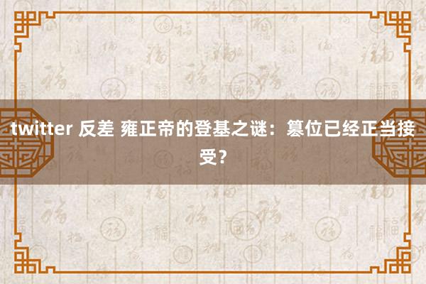twitter 反差 雍正帝的登基之谜：篡位已经正当接受？