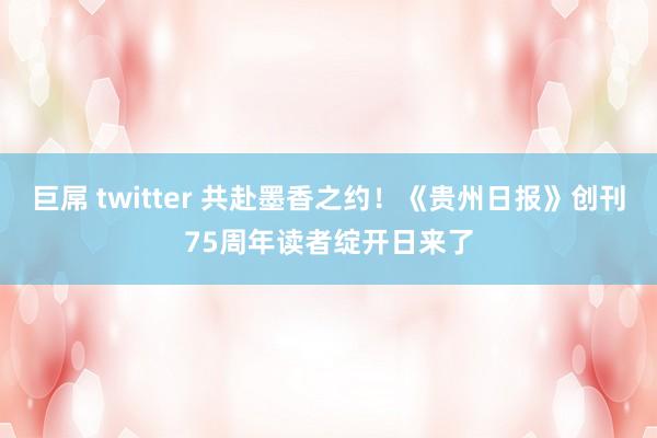 巨屌 twitter 共赴墨香之约！《贵州日报》创刊75周年读者绽开日来了