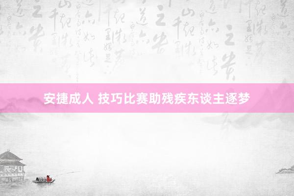 安捷成人 技巧比赛助残疾东谈主逐梦