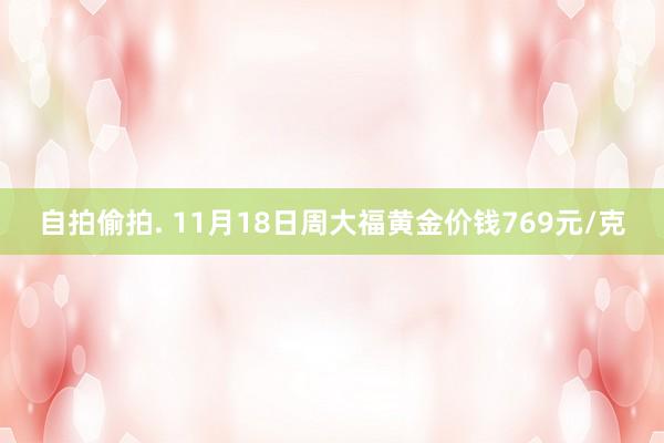 自拍偷拍. 11月18日周大福黄金价钱769元/克