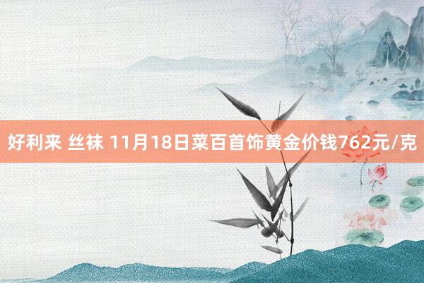 好利来 丝袜 11月18日菜百首饰黄金价钱762元/克