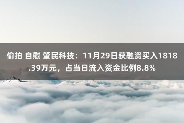 偷拍 自慰 肇民科技：11月29日获融资买入1818.39万元，占当日流入资金比例8.8%