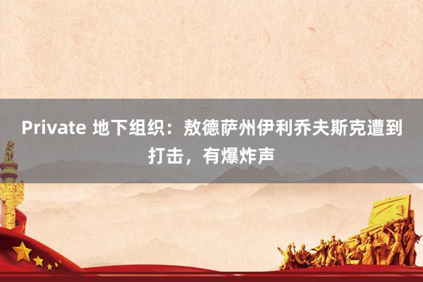 Private 地下组织：敖德萨州伊利乔夫斯克遭到打击，有爆炸声