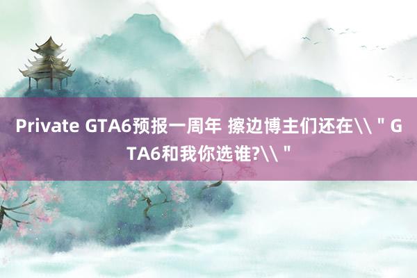 Private GTA6预报一周年 擦边博主们还在\＂GTA6和我你选谁?\＂