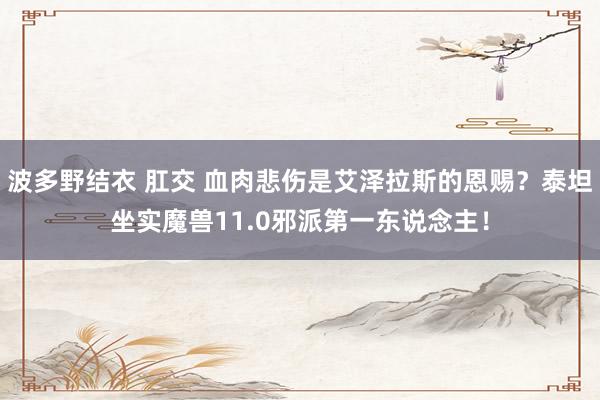波多野结衣 肛交 血肉悲伤是艾泽拉斯的恩赐？泰坦坐实魔兽11.0邪派第一东说念主！