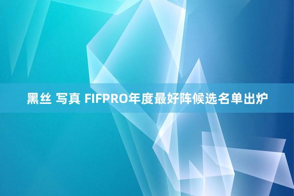 黑丝 写真 FIFPRO年度最好阵候选名单出炉
