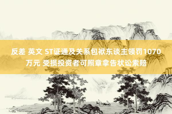反差 英文 ST证通及关系包袱东谈主领罚1070万元 受损投资者可照章拿告状讼索赔