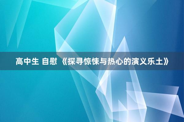 高中生 自慰 《探寻惊悚与热心的演义乐土》
