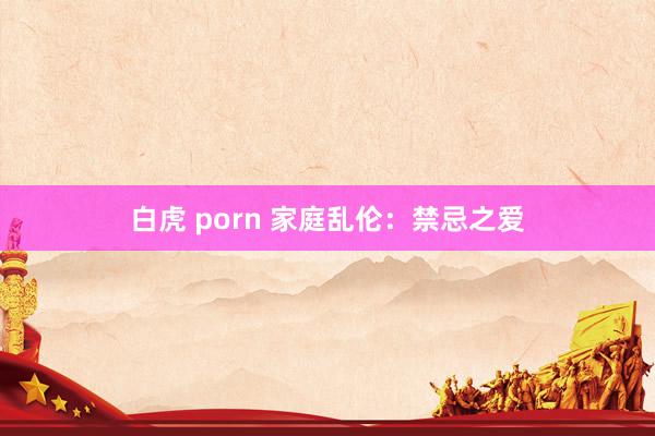 白虎 porn 家庭乱伦：禁忌之爱