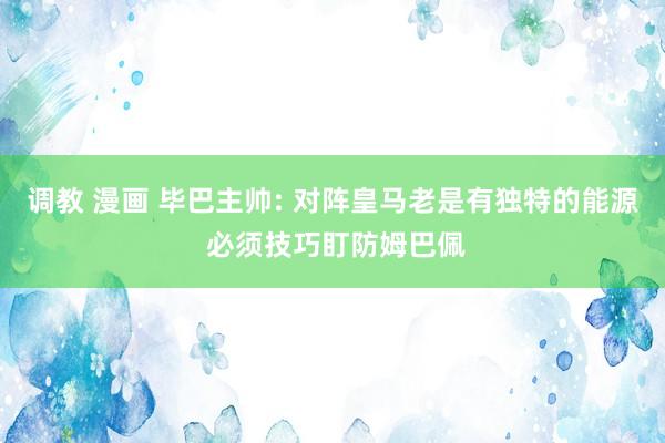 调教 漫画 毕巴主帅: 对阵皇马老是有独特的能源 必须技巧盯防姆巴佩