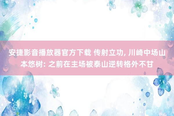 安捷影音播放器官方下载 传射立功， 川崎中场山本悠树: 之前在主场被泰山逆转格外不甘
