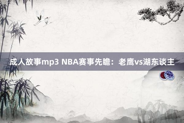 成人故事mp3 NBA赛事先瞻:老鹰vs湖东谈主