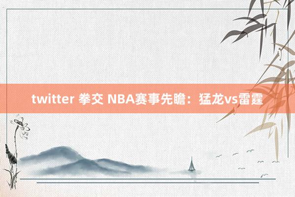 twitter 拳交 NBA赛事先瞻:猛龙vs雷霆