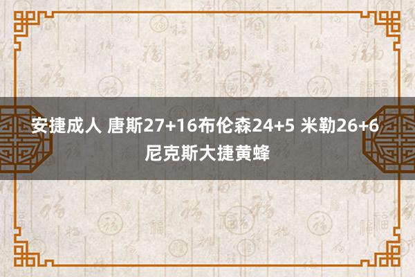 安捷成人 唐斯27+16布伦森24+5 米勒26+6 尼克斯大捷黄蜂
