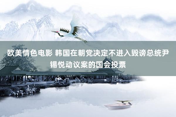 欧美情色电影 韩国在朝党决定不进入毁谤总统尹锡悦动议案的国会投票