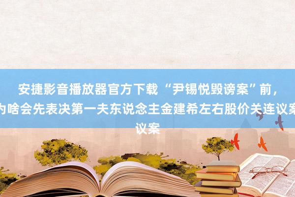 安捷影音播放器官方下载 “尹锡悦毁谤案”前，为啥会先表决第一夫东说念主金建希左右股价关连议案