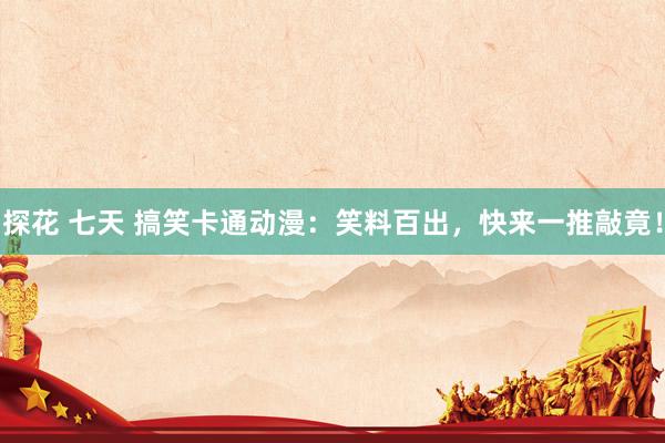探花 七天 搞笑卡通动漫：笑料百出，快来一推敲竟！