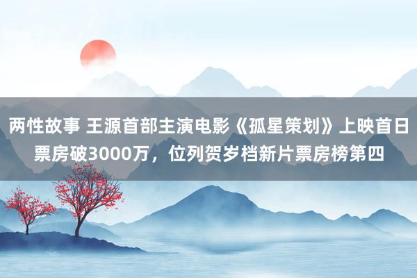 两性故事 王源首部主演电影《孤星策划》上映首日票房破3000万，位列贺岁档新片票房榜第四