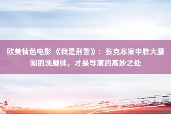 欧美情色电影 《我是刑警》：张克寒案中膀大腰圆的洗脚妹，才是导演的高妙之处