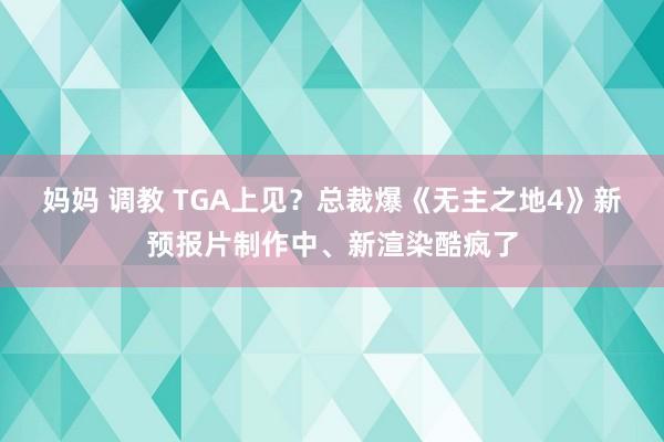 妈妈 调教 TGA上见？总裁爆《无主之地4》新预报片制作中、新渲染酷疯了