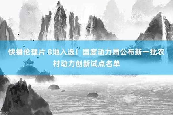 快播伦理片 8地入选！国度动力局公布新一批农村动力创新试点名单