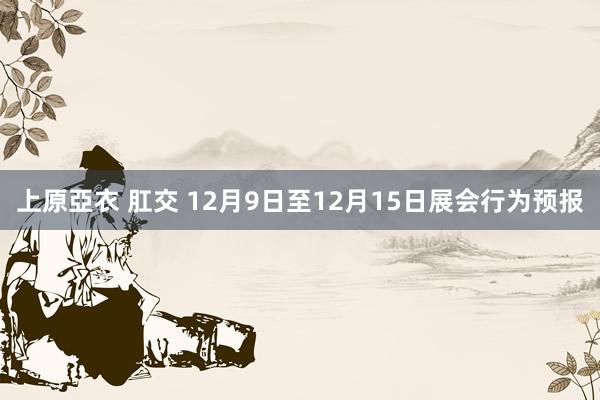 上原亞衣 肛交 12月9日至12月15日展会行为预报