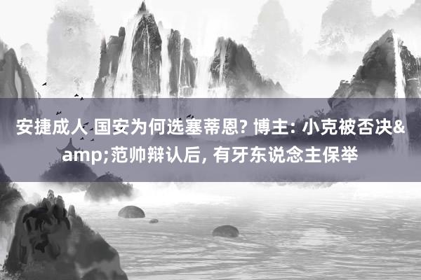 安捷成人 国安为何选塞蒂恩? 博主: 小克被否决&范帅辩认后， 有牙东说念主保举