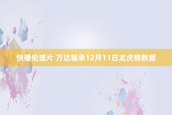 快播伦理片 万达轴承12月11日龙虎榜数据