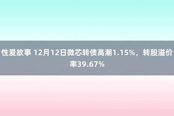 性爱故事 12月12日微芯转债高潮1.15%，转股溢价率39.67%