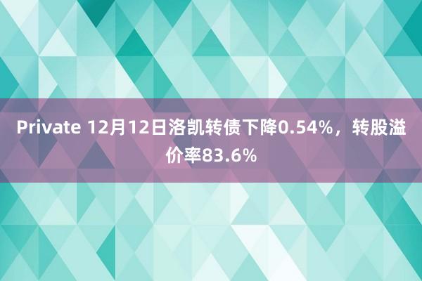 Private 12月12日洛凯转债下降0.54%，转股溢价率83.6%