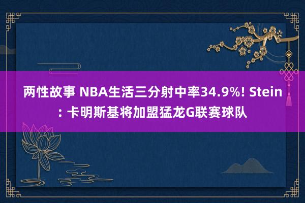 两性故事 NBA生活三分射中率34.9%! Stein: 卡明斯基将加盟猛龙G联赛球队