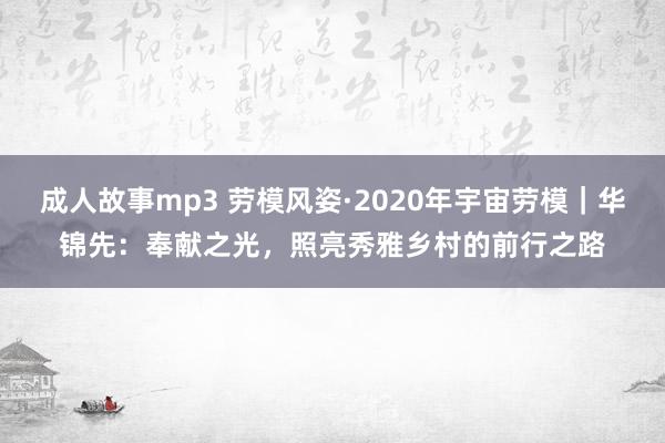 成人故事mp3 劳模风姿·2020年宇宙劳模｜华锦先：奉献之光，照亮秀雅乡村的前行之路
