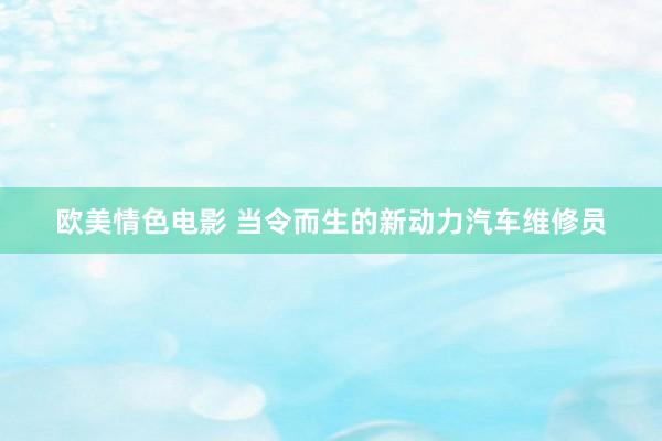 欧美情色电影 当令而生的新动力汽车维修员