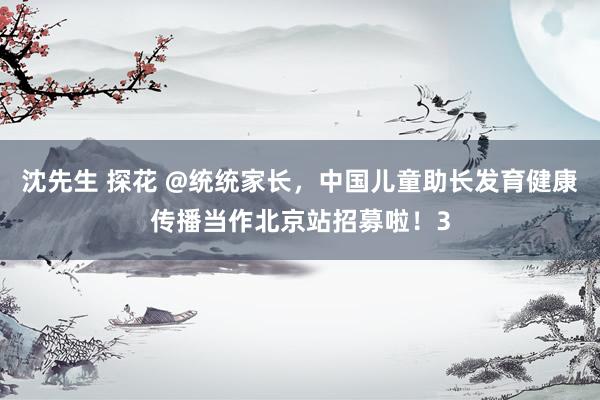沈先生 探花 @统统家长，中国儿童助长发育健康传播当作北京站招募啦！3