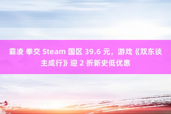 霸凌 拳交 Steam 国区 39.6 元，游戏《双东谈主成行》迎 2 折新史低优惠