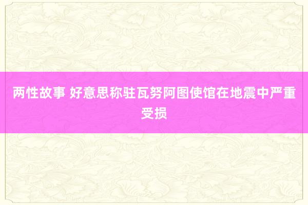 两性故事 好意思称驻瓦努阿图使馆在地震中严重受损