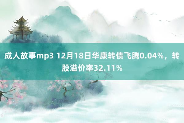 成人故事mp3 12月18日华康转债飞腾0.04%，转股溢价率32.11%