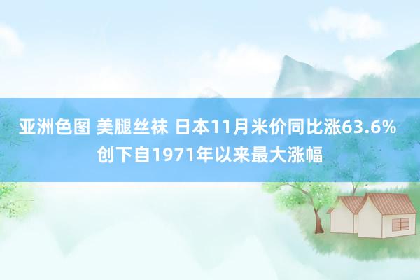 亚洲色图 美腿丝袜 日本11月米价同比涨63.6% 创下自1971年以来最大涨幅