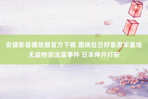 安捷影音播放器官方下载 围绕驻日好意思军基地无益物资流露事件 日本伸开打听