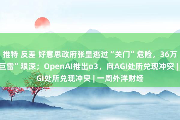 推特 反差 好意思政府张皇逃过“关门”危险，36万亿好意思元“巨雷”艰深；OpenAI推出o3，向AGI处所兑现冲突 | 一周外洋财经