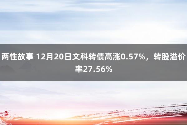 两性故事 12月20日文科转债高涨0.57%，转股溢价率27.56%