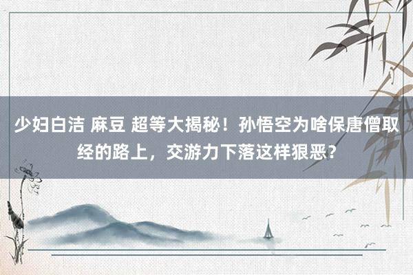 少妇白洁 麻豆 超等大揭秘！孙悟空为啥保唐僧取经的路上，交游力下落这样狠恶？