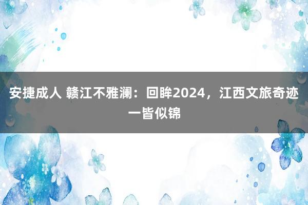 安捷成人 赣江不雅澜：回眸2024，江西文旅奇迹一皆似锦