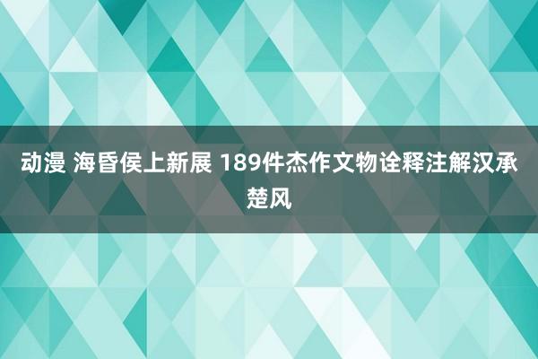 动漫 海昏侯上新展 189件杰作文物诠释注解汉承楚风