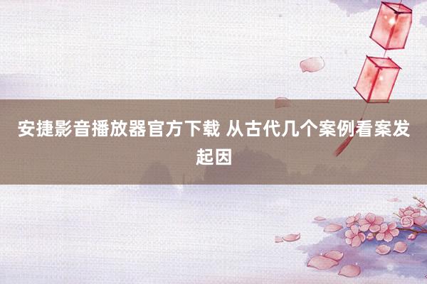安捷影音播放器官方下载 从古代几个案例看案发起因