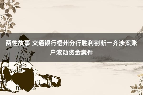 两性故事 交通银行梧州分行胜利割断一齐涉案账户滚动资金案件