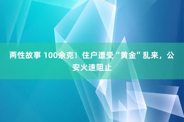 两性故事 100余克！住户遭受“黄金”乱来，公安火速阻止