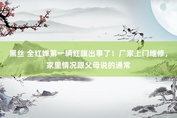 黑丝 全红婵第一辆红旗出事了！厂家上门维修，家里情况跟父母说的通常