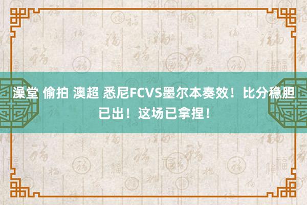 澡堂 偷拍 澳超 悉尼FCVS墨尔本奏效！比分稳胆已出！这场已拿捏！