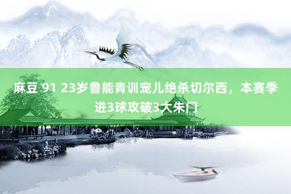 麻豆 91 23岁鲁能青训宠儿绝杀切尔西，本赛季进3球攻破3大朱门